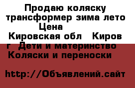 Продаю коляску трансформер зима-лето › Цена ­ 3 500 - Кировская обл., Киров г. Дети и материнство » Коляски и переноски   